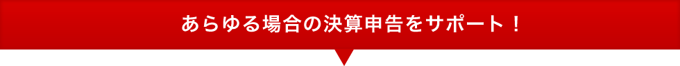 あらゆる場合の決算申告をサポート！